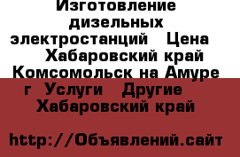 Изготовление дизельных электростанций › Цена ­ 1 - Хабаровский край, Комсомольск-на-Амуре г. Услуги » Другие   . Хабаровский край